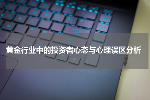  黄金行业中的投资者心态与心理误区分析