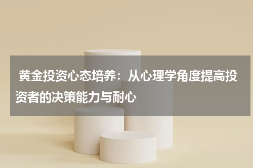  黄金投资心态培养：从心理学角度提高投资者的决策能力与耐心