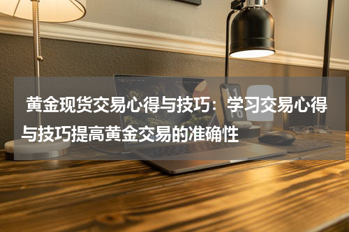  黄金现货交易心得与技巧：学习交易心得与技巧提高黄金交易的准确性