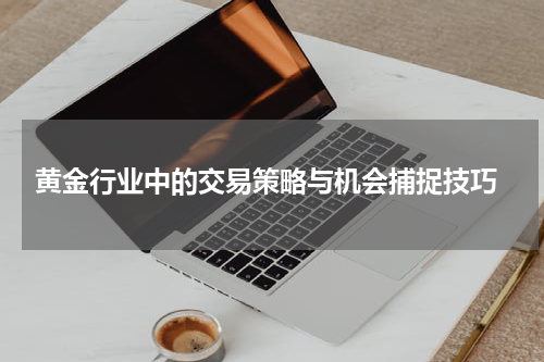  黄金行业中的交易策略与机会捕捉技巧