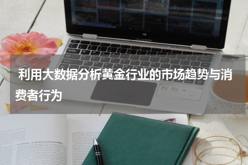  利用大数据分析黄金行业的市场趋势与消费者行为