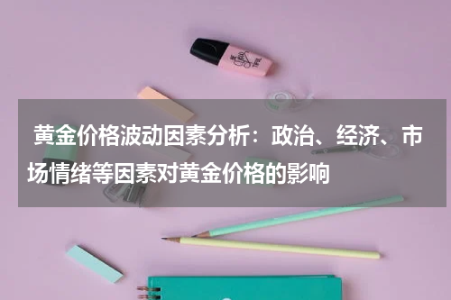  黄金价格波动因素分析：政治、经济、市场情绪等因素对黄金价格的影响