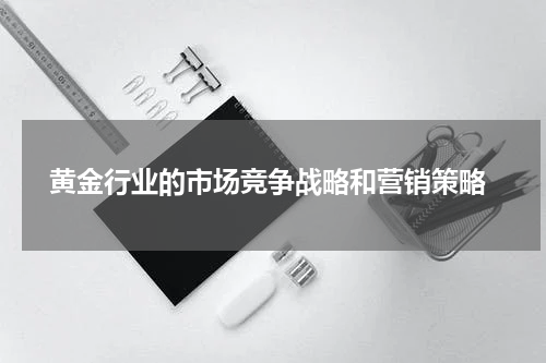  黄金行业的市场竞争战略和营销策略