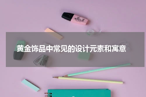  黄金饰品中常见的设计元素和寓意
