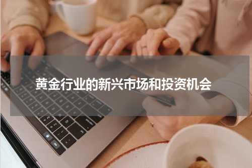  黄金行业的新兴市场和投资机会