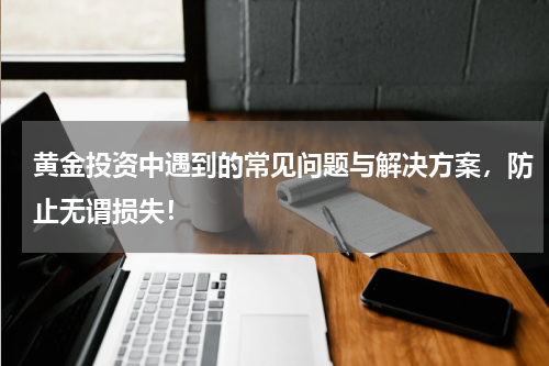 黄金投资中遇到的常见问题与解决方案，防止无谓损失！