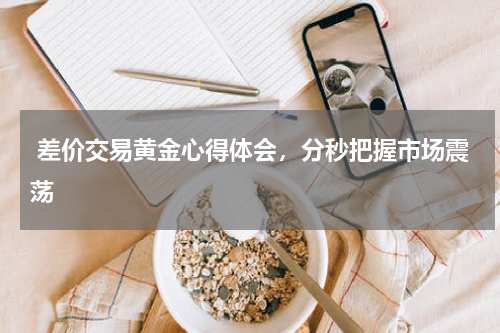  差价交易黄金心得体会，分秒把握市场震荡