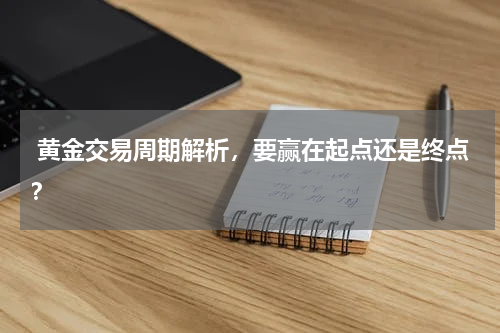  黄金交易周期解析，要赢在起点还是终点？