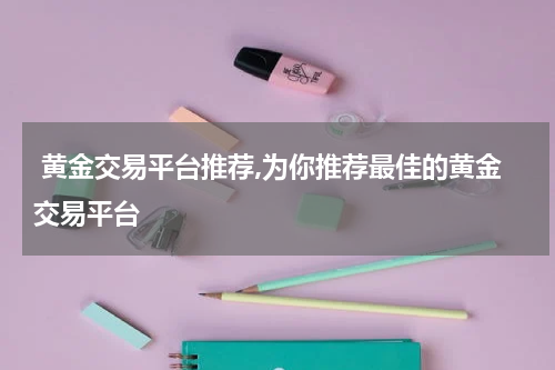 黄金交易平台推荐,为你推荐最佳的黄金交易平台