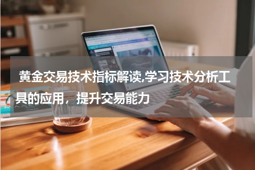 黄金交易技术指标解读,学习技术分析工具的应用,提升交易能力