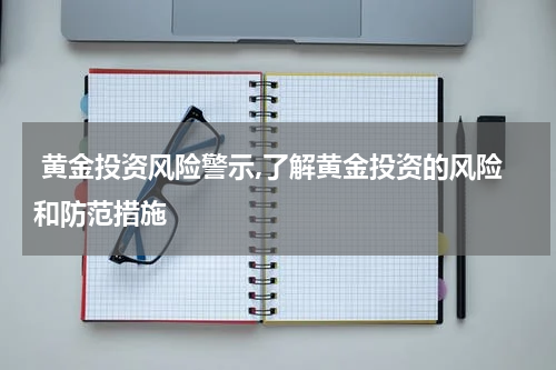 黄金投资风险警示,了解黄金投资的风险和防范措施