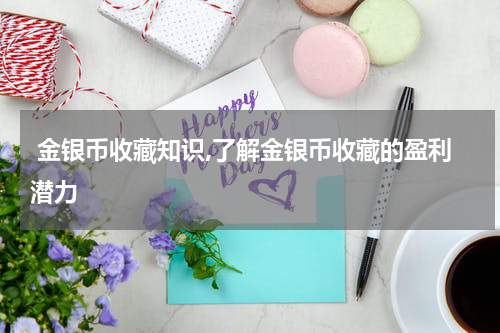  金银币收藏知识,了解金银币收藏的盈利潜力