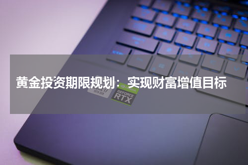  黄金投资期限规划：实现财富增值目标