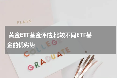  黄金ETF基金评估,比较不同ETF基金的优劣势