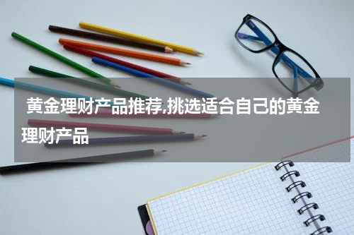  黄金理财产品推荐,挑选适合自己的黄金理财产品