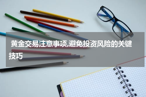  黄金交易注意事项,避免投资风险的关键技巧