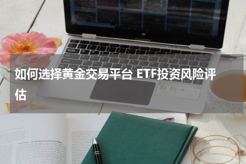 如何选择黄金交易平台 ETF投资风险评估