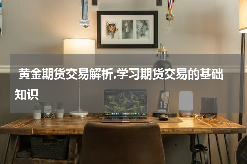  黄金期货交易解析,学习期货交易的基础知识