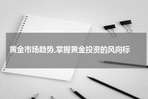  黄金市场趋势,掌握黄金投资的风向标