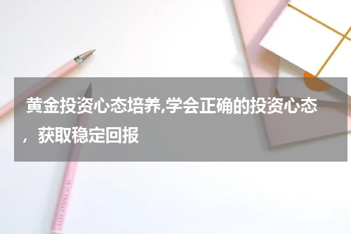 黄金投资心态培养,学会正确的投资心态,获取稳定回报