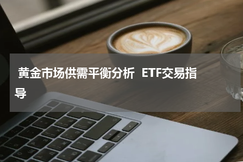  黄金市场供需平衡分析  ETF交易指导