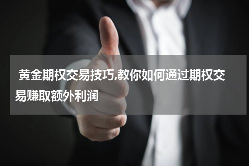 黄金期权交易技巧,教你如何通过期权交易赚取额外利润