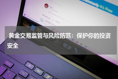  黄金交易监管与风险防范：保护你的投资安全