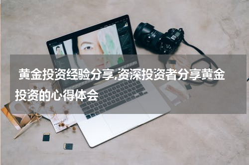 黄金投资经验分享,资深投资者分享黄金投资的心得体会