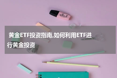  黄金ETF投资指南,如何利用ETF进行黄金投资