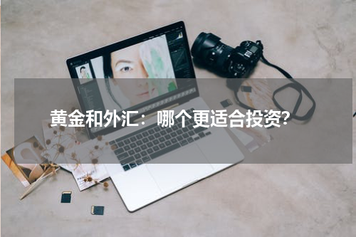  黄金和外汇：哪个更适合投资？