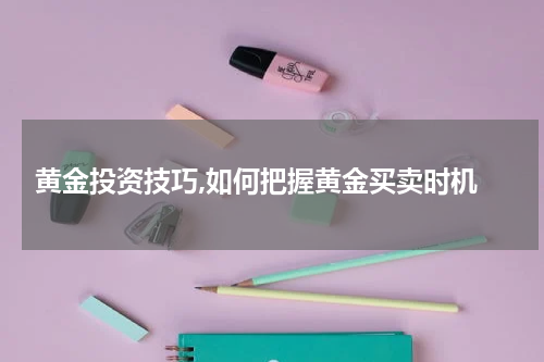  黄金投资技巧,如何把握黄金买卖时机