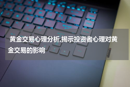 黄金交易心理分析,揭示投资者心理对黄金交易的影响