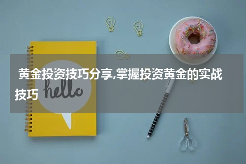  黄金投资技巧分享,掌握投资黄金的实战技巧