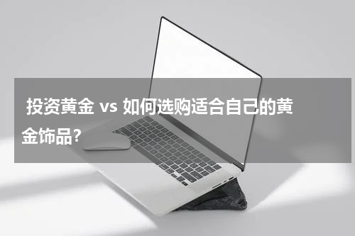  投资黄金 vs 如何选购适合自己的黄金饰品？