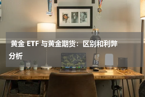  黄金 ETF 与黄金期货：区别和利弊分析