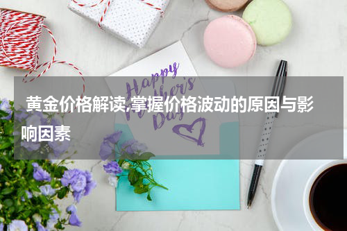  黄金价格解读,掌握价格波动的原因与影响因素