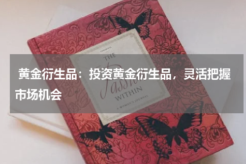 黄金衍生品：投资黄金衍生品，灵活把握市场机会