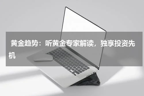  黄金趋势：听黄金专家解读，独享投资先机