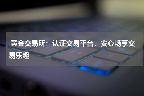  黄金交易所：认证交易平台，安心畅享交易乐趣