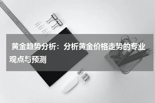  黄金趋势分析：分析黄金价格走势的专业观点与预测