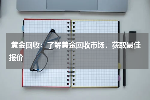  黄金回收：了解黄金回收市场，获取最佳报价