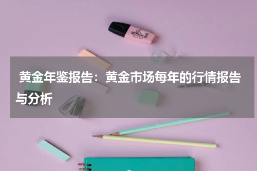  黄金年鉴报告：黄金市场每年的行情报告与分析