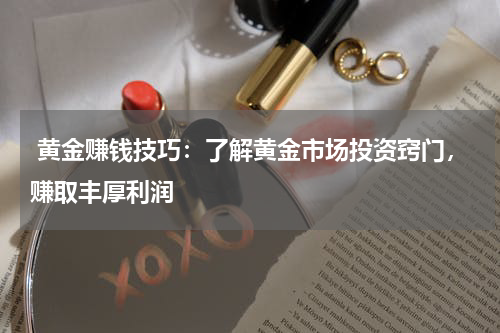  黄金赚钱技巧：了解黄金市场投资窍门，赚取丰厚利润