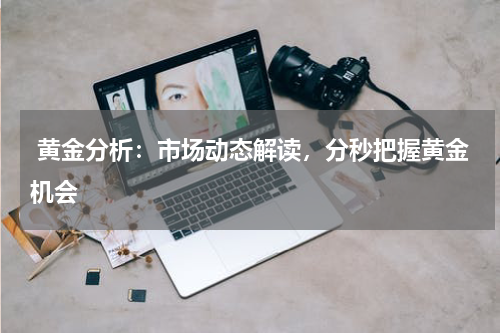  黄金分析：市场动态解读，分秒把握黄金机会