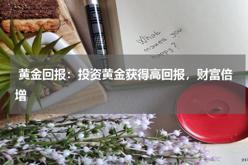  黄金回报：投资黄金获得高回报，财富倍增