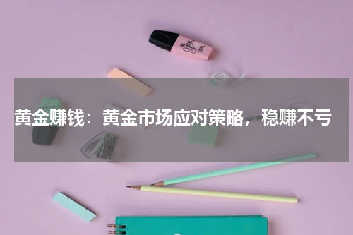  黄金赚钱：黄金市场应对策略，稳赚不亏