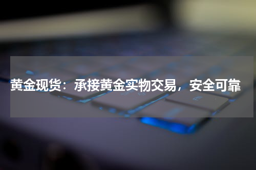  黄金现货：承接黄金实物交易，安全可靠