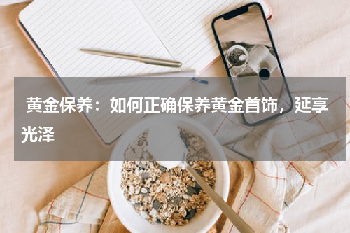  黄金保养：如何正确保养黄金首饰，延享光泽