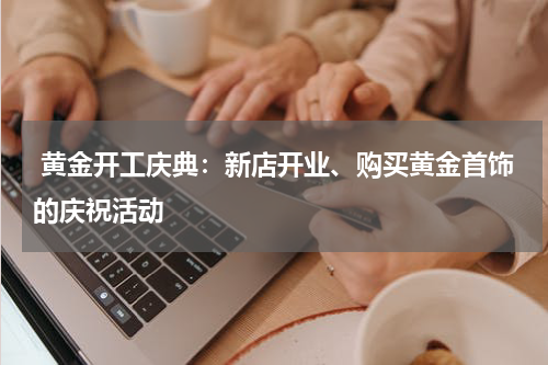  黄金开工庆典：新店开业、购买黄金首饰的庆祝活动