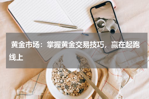  黄金市场：掌握黄金交易技巧，赢在起跑线上